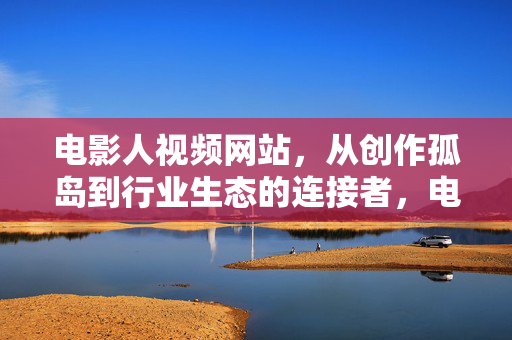 电影人视频网站,从创作孤岛到行业生态的连接者,电影人视频网站,从创作孤岛到行业生态连接者 电影人视频网站,从创作孤岛到行业生态的连接者,电影人视频网站,从创作孤岛到行业生态连接者
