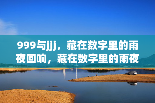 999与jjj,藏在数字里的雨夜回响,藏在数字里的雨夜回响 999与jjj,藏在数字里的雨夜回响,藏在数字里的雨夜回响