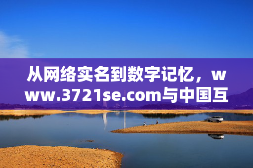 从网络实名到数字记忆,www.3721se.com与中国互联网的早期探索,从网络实名到数字记忆,3721se.com与中国互联网早期探索 从网络实名到数字记忆,www.3721se.com与中国互联网的早期探索,从网络实名到数字记忆,3721se.com与中国互联网早期探索