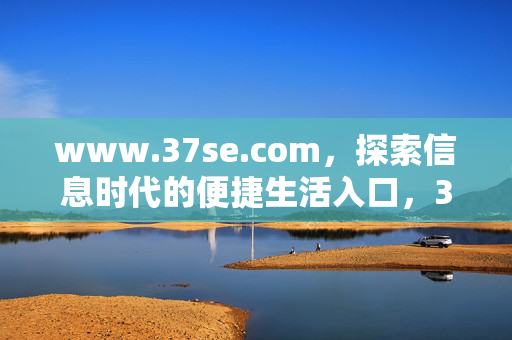 www.37se.com,探索信息时代的便捷生活入口,37se.com,信息时代的便捷生活入口 www.37se.com,探索信息时代的便捷生活入口,37se.com,信息时代的便捷生活入口