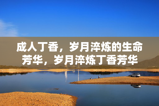 成人丁香,岁月淬炼的生命芳华,岁月淬炼丁香芳华 成人丁香,岁月淬炼的生命芳华,岁月淬炼丁香芳华