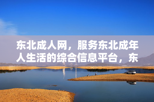 东北成人网,服务东北成年人生活的综合信息平台,东北成人网,东北成年人生活综合服务平台 东北成人网,服务东北成年人生活的综合信息平台,东北成人网,东北成年人生活综合服务平台