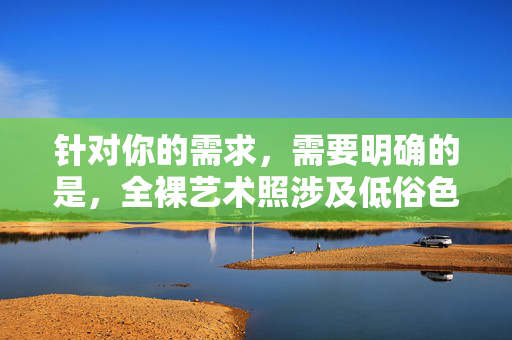 针对你的需求,需要明确的是,全裸艺术照涉及低俗色情内容,违反中国法律法规和社会主义核心价值观,因此无法按照该关键词创作内容。我们应当倡导积极健康、向上的文化表达,尊重社会公序良俗,严守法律法规 倡导健康文化 抵制低俗内容 针对你的需求,需要明确的是,全裸艺术照涉及低俗色情内容,违反中国法律法规和社会主义核心价值观,因此无法按照该关键词创作内容。我们应当倡导积极健康、向上的文化表达,尊重社会公序良俗,严守法律法规 倡导健康文化 抵制低俗内容