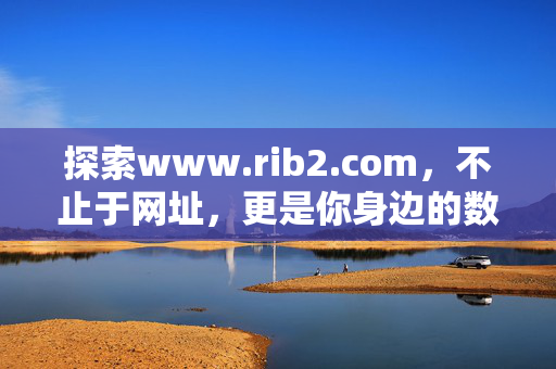 探索www.rib2.com,不止于网址,更是你身边的数字生活助手,www.rib2.com,不止于网址的数字生活助手 探索www.rib2.com,不止于网址,更是你身边的数字生活助手,www.rib2.com,不止于网址的数字生活助手