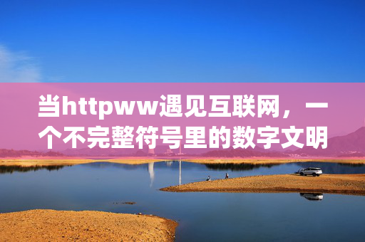当httpww遇见互联网,一个不完整符号里的数字文明密码,不完整符号里的数字文明密码 当httpww遇见互联网,一个不完整符号里的数字文明密码,不完整符号里的数字文明密码