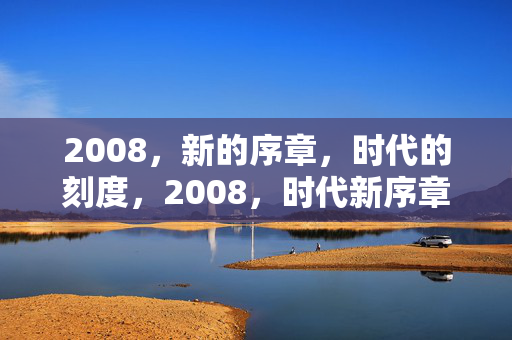 2008,新的序章,时代的刻度,2008,时代新序章与刻度 2008,新的序章,时代的刻度,2008,时代新序章与刻度