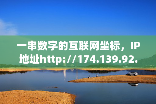 一串数字的互联网坐标,IP地址http://174.139.92.41的故事,一串数字的互联网坐标,IP地址http://174.139.92.41的故事 一串数字的互联网坐标,IP地址http://174.139.92.41的故事,一串数字的互联网坐标,IP地址http://174.139.92.41的故事