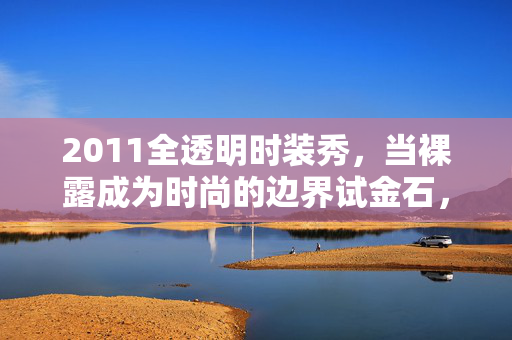 2011全透明时装秀,当裸露成为时尚的边界试金石,2011全透明时装秀,裸露成时尚边界试金石 2011全透明时装秀,当裸露成为时尚的边界试金石,2011全透明时装秀,裸露成时尚边界试金石