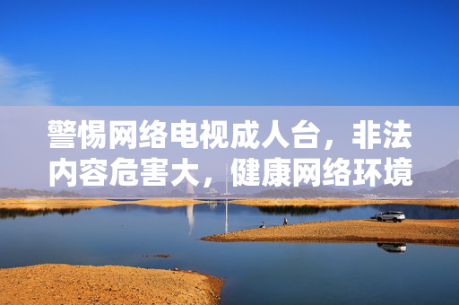 警惕网络电视成人台,非法内容危害大,健康网络环境需共建,警惕网络电视成人台,非法内容危害大,健康网络环境需共建 警惕网络电视成人台,非法内容危害大,健康网络环境需共建,警惕网络电视成人台,非法内容危害大,健康网络环境需共建
