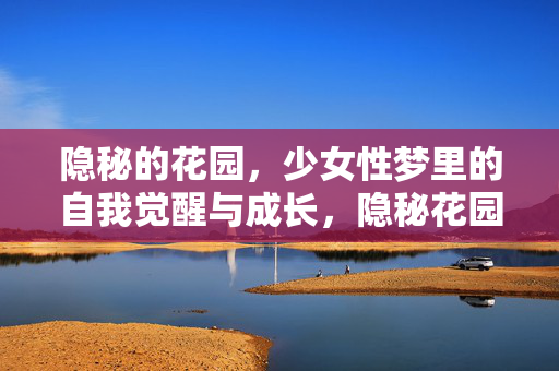 隐秘的花园，少女性梦里的自我觉醒与成长，隐秘花园，少女性梦中的自我觉醒与成长