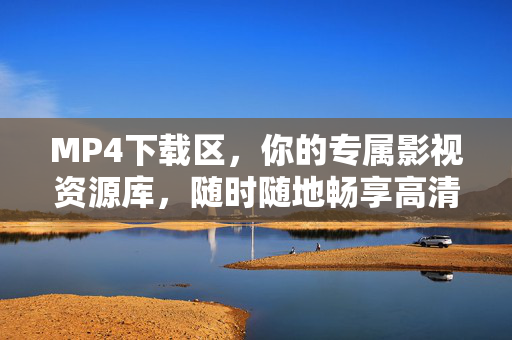 MP4下载区,你的专属影视资源库,随时随地畅享高清好片,专属MP4下载区,随时随地畅享高清好片 MP4下载区,你的专属影视资源库,随时随地畅享高清好片,专属MP4下载区,随时随地畅享高清好片