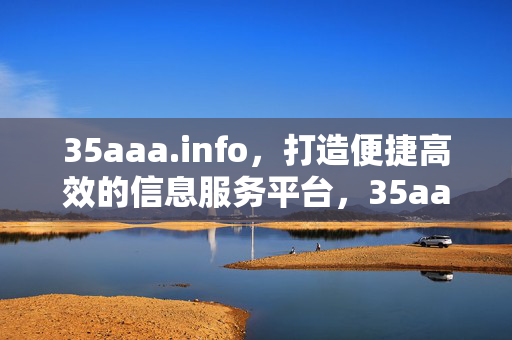 35aaa.info,打造便捷高效的信息服务平台,35aaa.info,便捷高效的信息服务平台 35aaa.info,打造便捷高效的信息服务平台,35aaa.info,便捷高效的信息服务平台