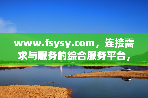 www.fsysy.com,连接需求与服务的综合服务平台,连接需求与服务的综合服务平台 www.fsysy.com,连接需求与服务的综合服务平台,连接需求与服务的综合服务平台