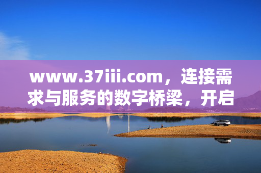 www.37iii.com,连接需求与服务的数字桥梁,开启便捷高效新体验,连接需求与服务的数字桥梁,开启便捷高效新体验 www.37iii.com,连接需求与服务的数字桥梁,开启便捷高效新体验,连接需求与服务的数字桥梁,开启便捷高效新体验