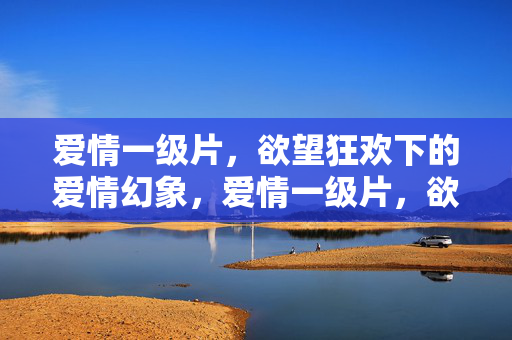 爱情一级片,欲望狂欢下的爱情幻象,爱情一级片,欲望狂欢下的爱情幻象 爱情一级片,欲望狂欢下的爱情幻象,爱情一级片,欲望狂欢下的爱情幻象