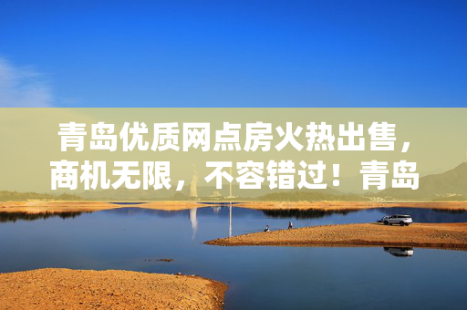 青岛优质网点房火热出售,商机无限,不容错过!青岛优质网点房,商机无限,火热抢购! 青岛优质网点房火热出售,商机无限,不容错过!青岛优质网点房,商机无限,火热抢购!