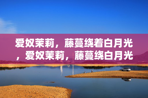 爱奴茉莉,藤蔓绕着白月光,爱奴茉莉,藤蔓绕白月光 爱奴茉莉,藤蔓绕着白月光,爱奴茉莉,藤蔓绕白月光