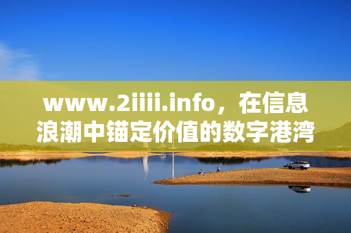 www.2iiii.info,在信息浪潮中锚定价值的数字港湾,www.2iiii.info,信息浪潮中锚定价值的数字港湾 www.2iiii.info,在信息浪潮中锚定价值的数字港湾,www.2iiii.info,信息浪潮中锚定价值的数字港湾