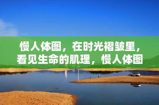 慢人体图，在时光褶皱里，看见生命的肌理，慢人体图，时光褶皱里的生命肌理