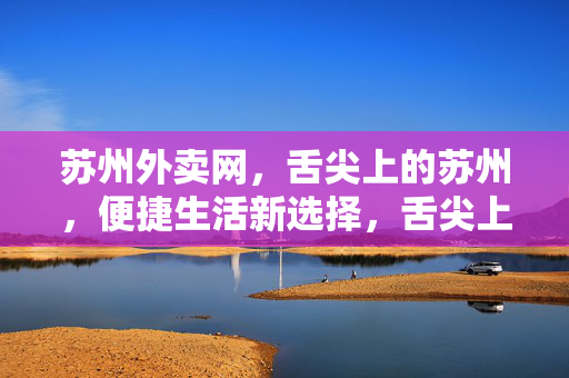 苏州外卖网，舌尖上的苏州，便捷生活新选择，舌尖上的苏州，便捷外卖新选择