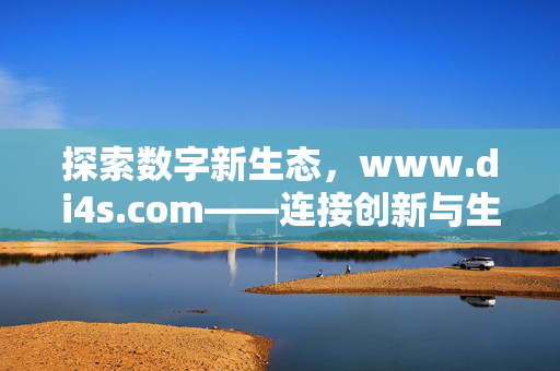 探索数字新生态,www.di4s.com——连接创新与生活的桥梁,数字新生态,连接创新与生活的桥梁 探索数字新生态,www.di4s.com——连接创新与生活的桥梁,数字新生态,连接创新与生活的桥梁
