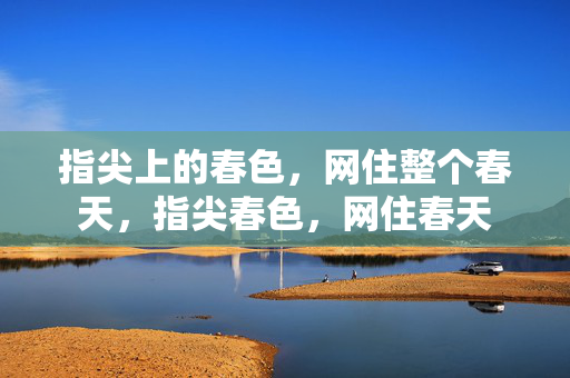 指尖上的春色,网住整个春天,指尖春色,网住春天 指尖上的春色,网住整个春天,指尖春色,网住春天