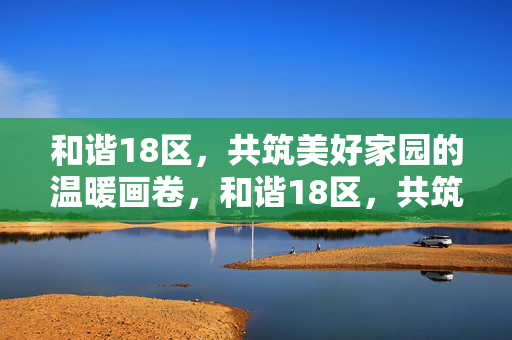 和谐18区,共筑美好家园的温暖画卷,和谐18区,共筑美好家园的温暖画卷 和谐18区,共筑美好家园的温暖画卷,和谐18区,共筑美好家园的温暖画卷