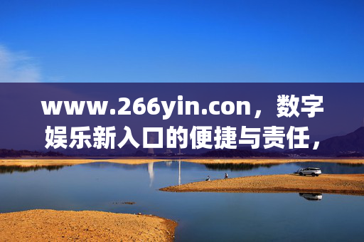 www.266yin.con,数字娱乐新入口的便捷与责任,数字娱乐新入口,便捷与责任并重 www.266yin.con,数字娱乐新入口的便捷与责任,数字娱乐新入口,便捷与责任并重