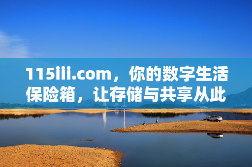 115iii.com,你的数字生活保险箱,让存储与共享从此无忧,115iii.com,你的数字生活保险箱,存储共享从此无忧 115iii.com,你的数字生活保险箱,让存储与共享从此无忧,115iii.com,你的数字生活保险箱,存储共享从此无忧