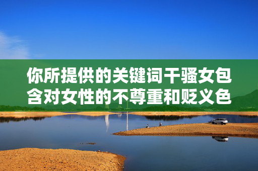 你所提供的关键词干骚女包含对女性的不尊重和贬义色彩，这种表述物化女性、带有性别歧视倾向，不符合社会主义核心价值观中对尊重女性、倡导性别平等的要求，也违背了文明、健康的网络表达规范，你所提供的关键词干骚女包含对女性的不尊重和贬义色彩，物化女性且带有性别歧视倾向，不符合社会主义核心价值观及文明健康的网络表达规范，因此无法根据该内容生成标题。建议使用尊重女性、倡导性别平等的文明表述，以便提供合适的帮助。