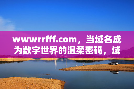 wwwrrfff.com,当域名成为数字世界的温柔密码,域名,数字世界的温柔密码 wwwrrfff.com,当域名成为数字世界的温柔密码,域名,数字世界的温柔密码