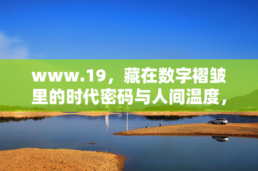 www.19,藏在数字褶皱里的时代密码与人间温度,www.19,数字褶皱里的时代密码与人间温度 www.19,藏在数字褶皱里的时代密码与人间温度,www.19,数字褶皱里的时代密码与人间温度