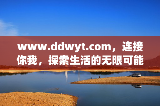 www.ddwyt.com,连接你我,探索生活的无限可能,连接你我,探索生活的无限可能 www.ddwyt.com,连接你我,探索生活的无限可能,连接你我,探索生活的无限可能