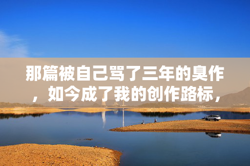 那篇被自己骂了三年的臭作,如今成了我的创作路标,骂了三年的臭作,终成创作路标 那篇被自己骂了三年的臭作,如今成了我的创作路标,骂了三年的臭作,终成创作路标
