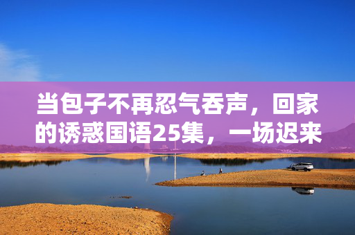 当包子不再忍气吞声,回家的诱惑国语25集,一场迟来的尊严反击序章,包子不再忍气吞声,回家的诱惑25集,迟来尊严反击序章 当包子不再忍气吞声,回家的诱惑国语25集,一场迟来的尊严反击序章,包子不再忍气吞声,回家的诱惑25集,迟来尊严反击序章