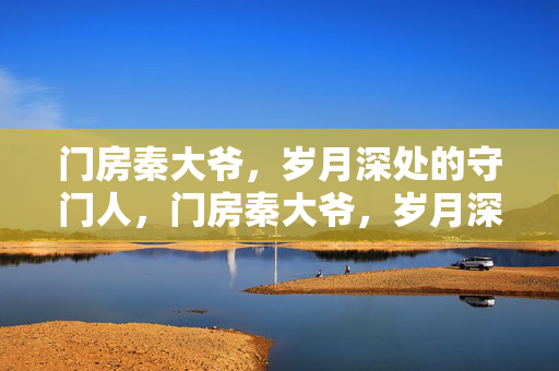 门房秦大爷，岁月深处的守门人，门房秦大爷，岁月深处的守门人
