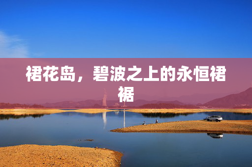 裙花岛,碧波之上的永恒裙裾 裙花岛,碧波之上的永恒裙裾