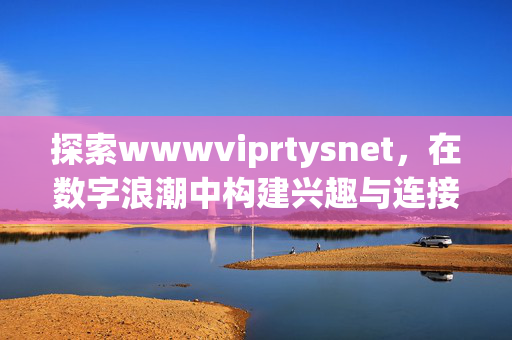探索wwwviprtysnet,在数字浪潮中构建兴趣与连接的线上社区,数字浪潮中,wwwviprtysnet,构建兴趣与连接的线上社区 探索wwwviprtysnet,在数字浪潮中构建兴趣与连接的线上社区,数字浪潮中,wwwviprtysnet,构建兴趣与连接的线上社区