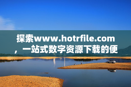 探索www.hotrfile.com,一站式数字资源下载的便捷之选,www.hotrfile.com,一站式数字资源下载便捷之选 探索www.hotrfile.com,一站式数字资源下载的便捷之选,www.hotrfile.com,一站式数字资源下载便捷之选
