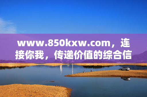 www.850kxw.com,连接你我,传递价值的综合信息服务平台 www.850kxw.com,连接你我,传递价值的综合信息服务平台