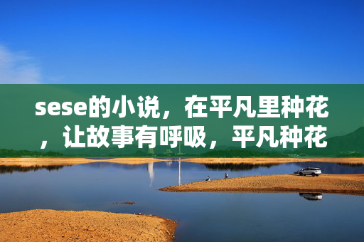 sese的小说，在平凡里种花，让故事有呼吸，平凡种花，故事呼吸