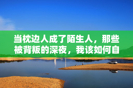 当枕边人成了陌生人，那些被背叛的深夜，我该如何自愈？枕边人变陌生，背叛后如何自愈？