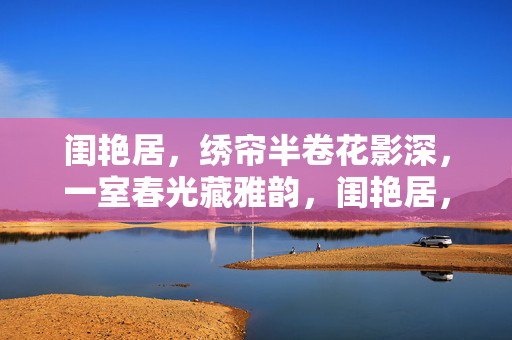 闺艳居,绣帘半卷花影深,一室春光藏雅韵,闺艳居,绣帘花影藏春韵 闺艳居,绣帘半卷花影深,一室春光藏雅韵,闺艳居,绣帘花影藏春韵