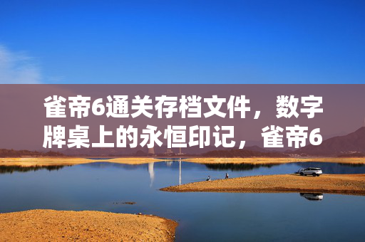 雀帝6通关存档文件,数字牌桌上的永恒印记,雀帝6通关存档,数字牌桌永恒印记 雀帝6通关存档文件,数字牌桌上的永恒印记,雀帝6通关存档,数字牌桌永恒印记