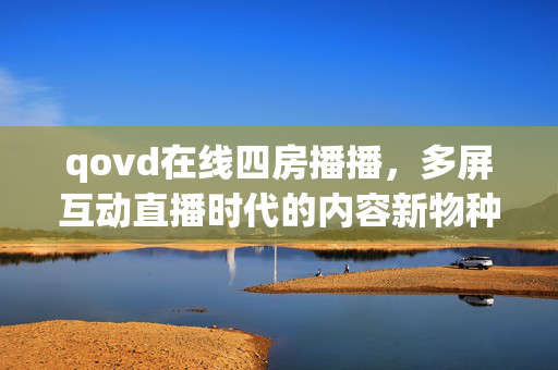 qovd在线四房播播,多屏互动直播时代的内容新物种,qovd在线四房播播,多屏互动直播时代的内容新物种 qovd在线四房播播,多屏互动直播时代的内容新物种,qovd在线四房播播,多屏互动直播时代的内容新物种