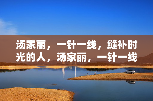 汤家丽,一针一线,缝补时光的人,汤家丽,一针一线缝补时光 汤家丽,一针一线,缝补时光的人,汤家丽,一针一线缝补时光