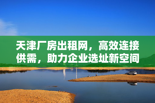 天津厂房出租网,高效连接供需,助力企业选址新空间,天津厂房出租网,高效连接供需,助力企业选址新空间 天津厂房出租网,高效连接供需,助力企业选址新空间,天津厂房出租网,高效连接供需,助力企业选址新空间