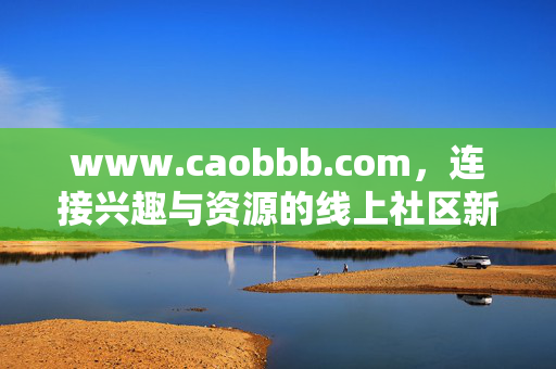 www.caobbb.com,连接兴趣与资源的线上社区新探索,www.caobbb.com,连接兴趣与资源的线上社区新探索 www.caobbb.com,连接兴趣与资源的线上社区新探索,www.caobbb.com,连接兴趣与资源的线上社区新探索
