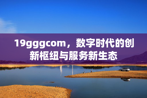 19gggcom,数字时代的创新枢纽与服务新生态 19gggcom,数字时代的创新枢纽与服务新生态