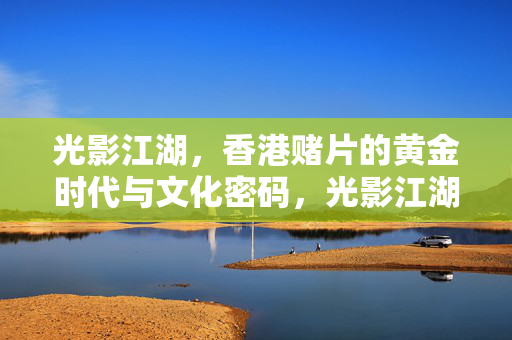 光影江湖,香港赌片的黄金时代与文化密码,光影江湖,香港赌片黄金时代的文化密码 光影江湖,香港赌片的黄金时代与文化密码,光影江湖,香港赌片黄金时代的文化密码